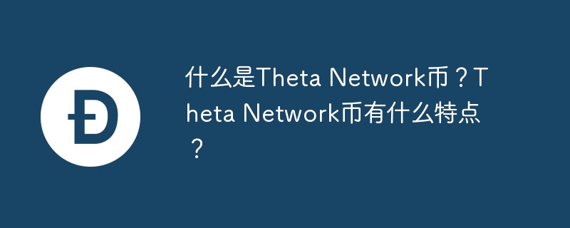 什么是theta network币？theta network币有什么特点？-第1张图片-华展网