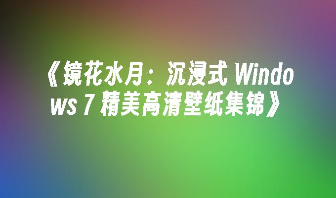 《镜花水月：沉浸式 windows 7 精美高清壁纸集锦》-第1张图片-华展网