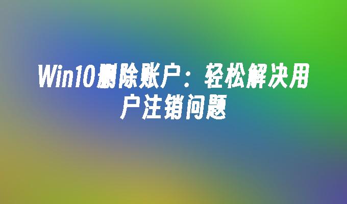 win10删除账户：轻松解决用户注销问题-第1张图片-华展网