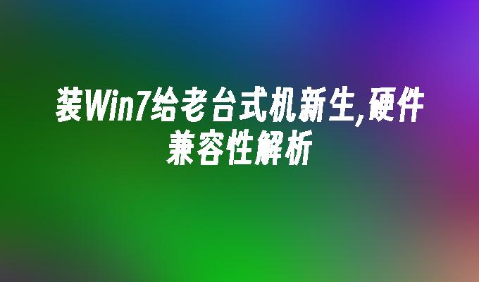 装win7给老台式机新生,硬件兼容性解析-第1张图片-华展网