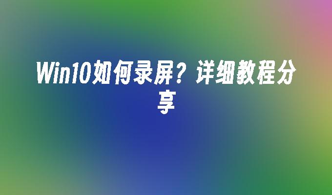 win10如何录屏？详细教程分享-第1张图片-华展网