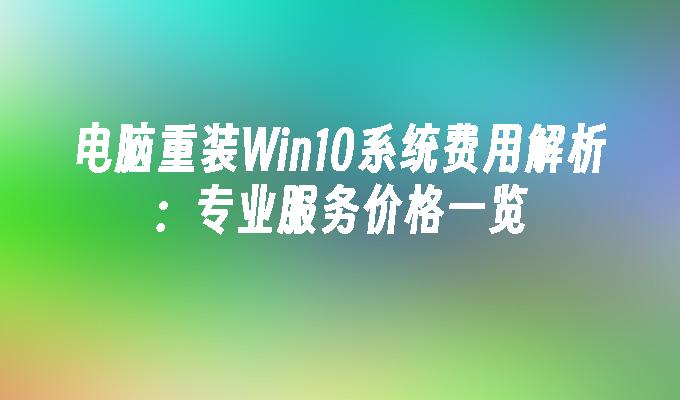 电脑重装win10系统费用解析：专业服务价格一览-第1张图片-华展网