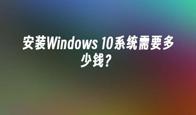 安装windows 10系统需要多少钱？-第1张图片-华展网