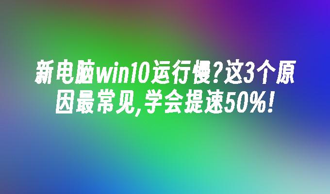 新电脑win10运行慢？这3个原因最常见,学会提速50%!-第1张图片-华展网