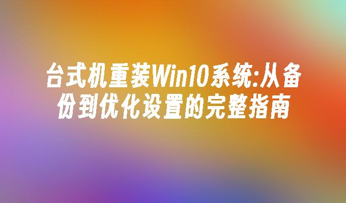 台式机重装win10系统：从备份到优化设置的完整指南-第1张图片-华展网