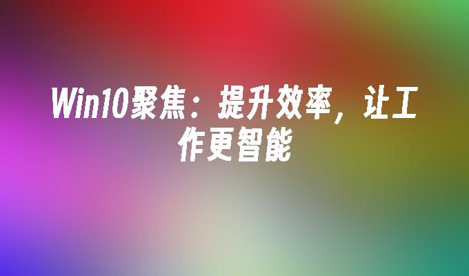 win10聚焦：提升效率，让工作更智能-第1张图片-华展网