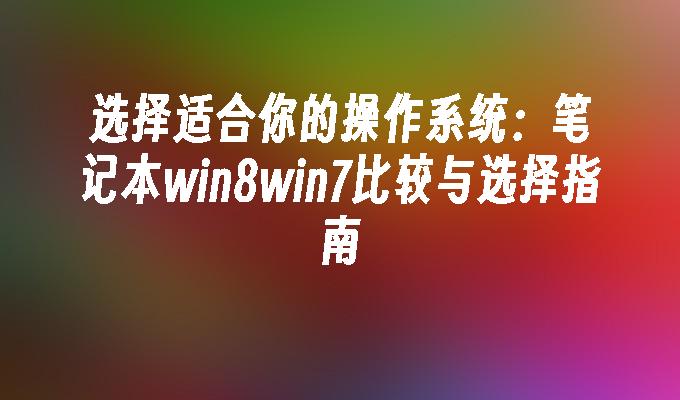 选择适合你的操作系统：笔记本win8win7比较与选择指南-第1张图片-华展网