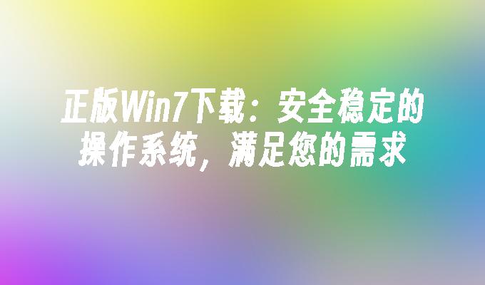 正版win7下载：安全稳定的操作系统，满足您的需求-第1张图片-华展网