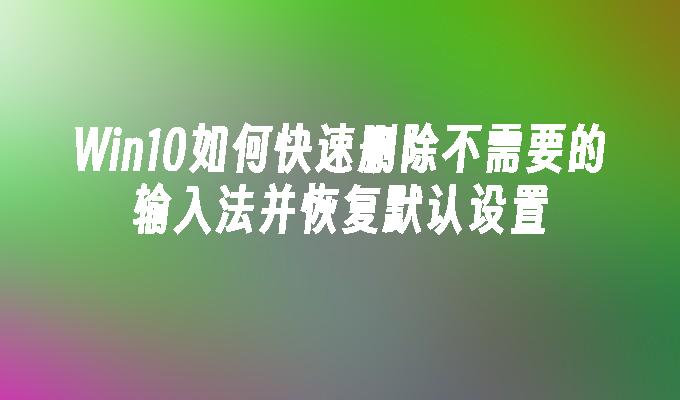 win10如何快速删除不需要的输入法并恢复默认设置-第1张图片-华展网