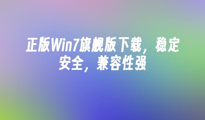 正版win7旗舰版下载，稳定安全，兼容性强-第1张图片-华展网