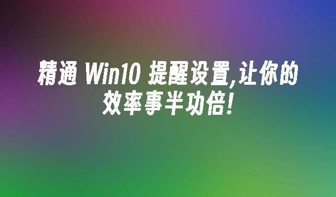 精通 win10 提醒设置,让你的效率事半功倍!-第1张图片-华展网