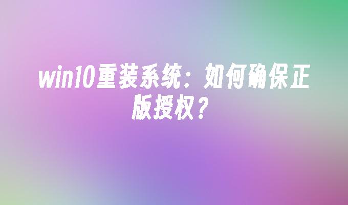 win10重装系统：如何确保正版授权？-第1张图片-华展网