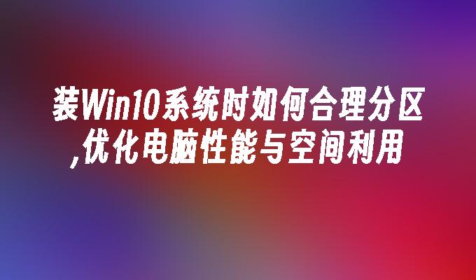 装win10系统时如何合理分区,优化电脑性能与空间利用-第1张图片-华展网