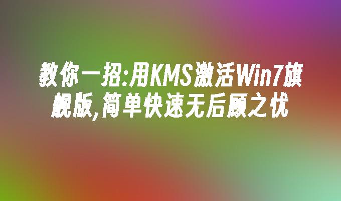 教你一招：用kms激活win7旗舰版,简单快速无后顾之忧-第1张图片-华展网