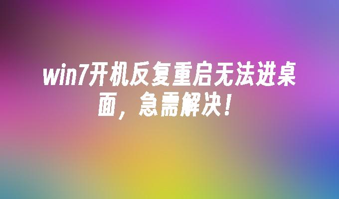 win7开机反复重启无法进桌面，急需解决！-第1张图片-华展网