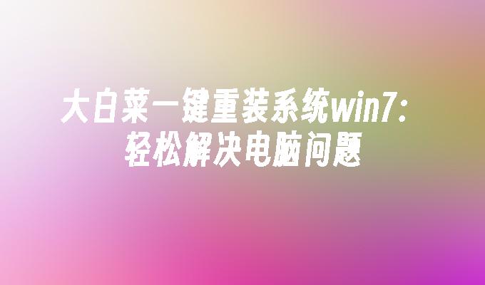 大白菜一键重装系统win7：轻松解决电脑问题-第1张图片-华展网