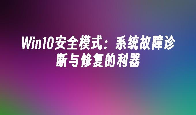 win10安全模式：系统故障诊断与修复的利器-第1张图片-华展网