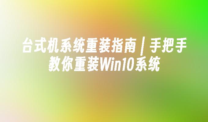 台式机系统重装指南 ｜ 手把手教你重装win10系统-第1张图片-华展网