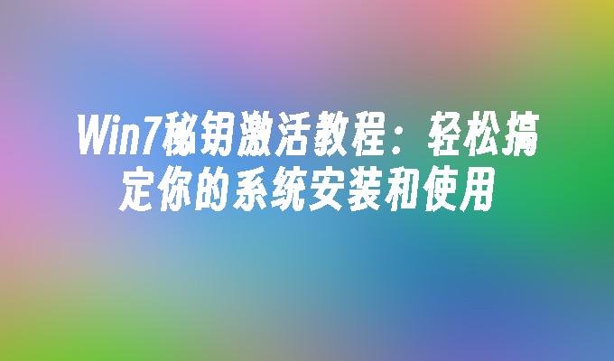 win7秘钥激活教程：轻松搞定你的系统安装和使用-第1张图片-华展网