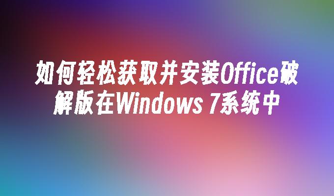 如何轻松获取并安装office破解版在windows 7系统中-第1张图片-华展网