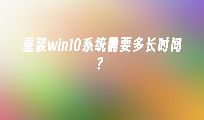 重装win10系统需要多长时间？_win10教程_小鱼一键重装系统凯发k8官网下载手机版官网-第1张图片-华展网