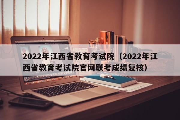 2022年江西省教育考试院（2022年江西省教育考试院凯发k8官网下载手机版官网联考成绩复核）-第1张图片-华展网