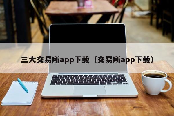 三大交易所app下载（交易所app下载）-第1张图片-华展网