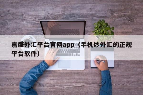 嘉盛外汇平台凯发k8官网下载手机版官网app（手机炒外汇的正规平台软件）-第1张图片-华展网