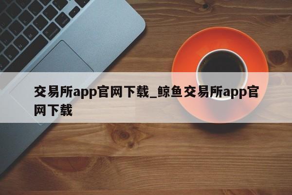 交易所app凯发k8官网下载手机版官网下载_鲸鱼交易所app凯发k8官网下载手机版官网下载-第1张图片-华展网