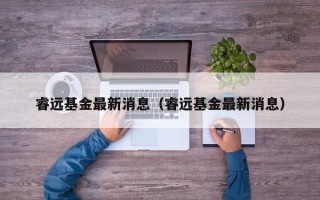 睿远基金最新消息（睿远基金最新消息）