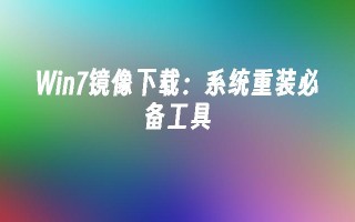 win7镜像下载：系统重装必备工具