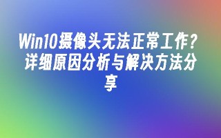 win10摄像头无法正常工作？详细原因分析与解决方法分享