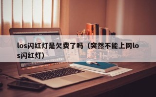 los闪红灯是欠费了吗（突然不能上网los闪红灯）