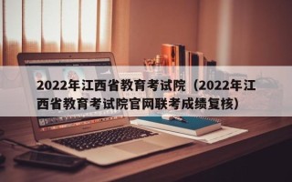 2022年江西省教育考试院（2022年江西省教育考试院凯发k8官网下载手机版官网联考成绩复核）