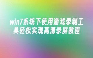 win7系统下使用游戏录制工具轻松实现高清录屏教程