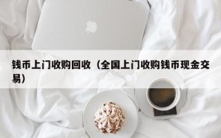 钱币上门收购回收（全国上门收购钱币现金交易）