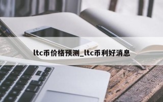 ltc币价格预测_ltc币利好消息