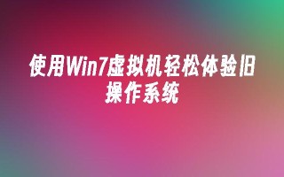 使用win7虚拟机轻松体验旧操作系统