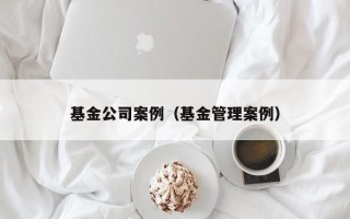 基金公司案例（基金管理案例）