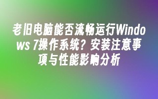 老旧电脑能否流畅运行windows 7操作系统？安装注意事项与性能影响分析