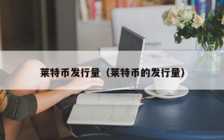 莱特币发行量（莱特币的发行量）