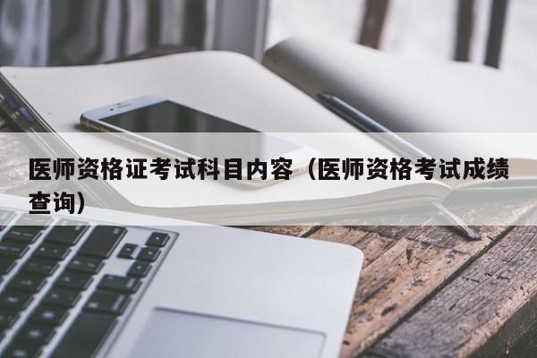 医师资格证考试科目内容（医师资格考试成绩查询）-第1张图片-华展网