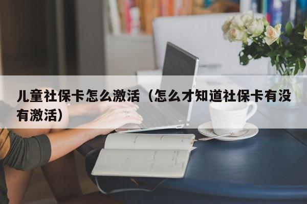 儿童社保卡怎么激活（怎么才知道社保卡有没有激活）-第1张图片-华展网