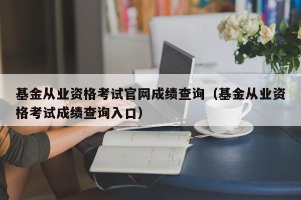 基金从业资格考试凯发k8官网下载手机版官网成绩查询（基金从业资格考试成绩查询入口）-第1张图片-华展网