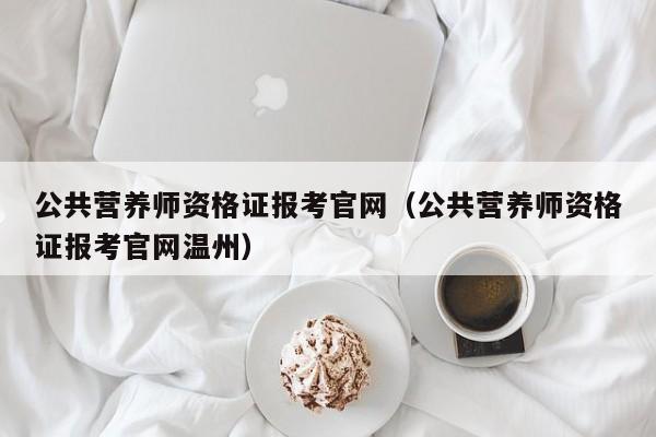 公共营养师资格证报考凯发k8官网下载手机版官网（公共营养师资格证报考凯发k8官网下载手机版官网温州）-第1张图片-华展网